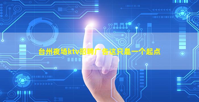 台州夜场ktv招聘广告这只是一个起点