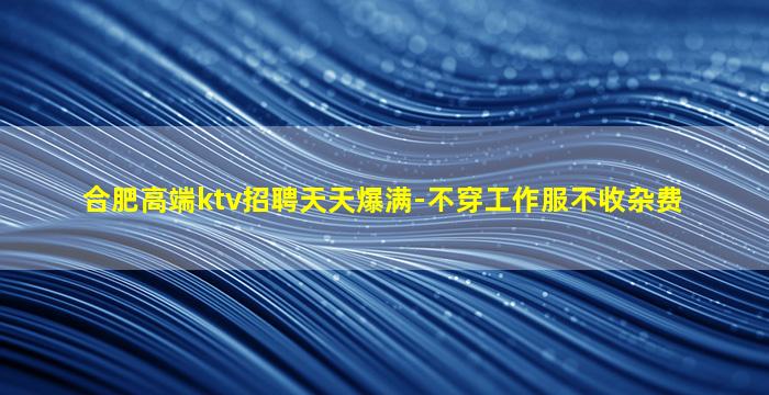 合肥高端ktv招聘天天爆满-不穿工作服不收杂费