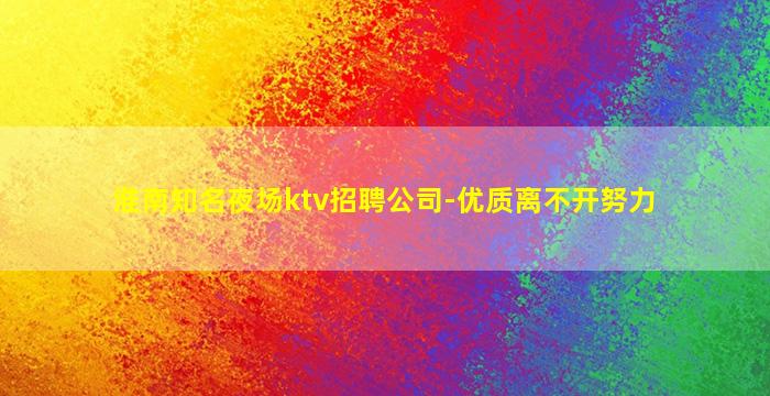 淮南知名夜场ktv招聘公司-优质离不开努力
